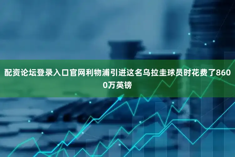 配资论坛登录入口官网利物浦引进这名乌拉圭球员时花费了8600万英镑