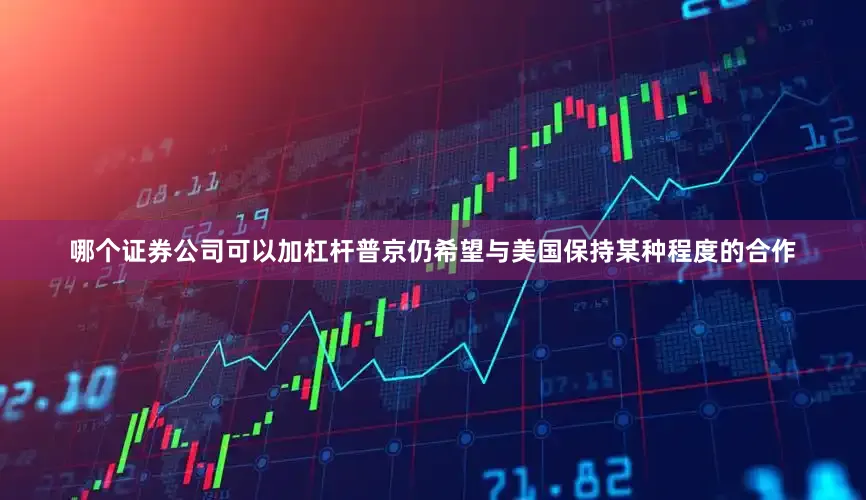 哪个证券公司可以加杠杆普京仍希望与美国保持某种程度的合作