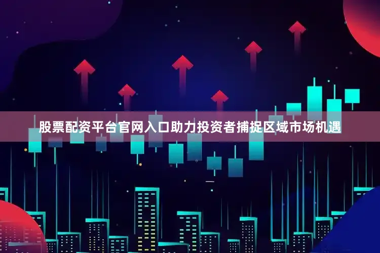 股票配资平台官网入口助力投资者捕捉区域市场机遇