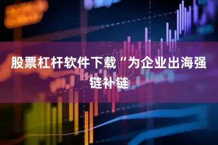 股票杠杆软件下载“为企业出海强链补链