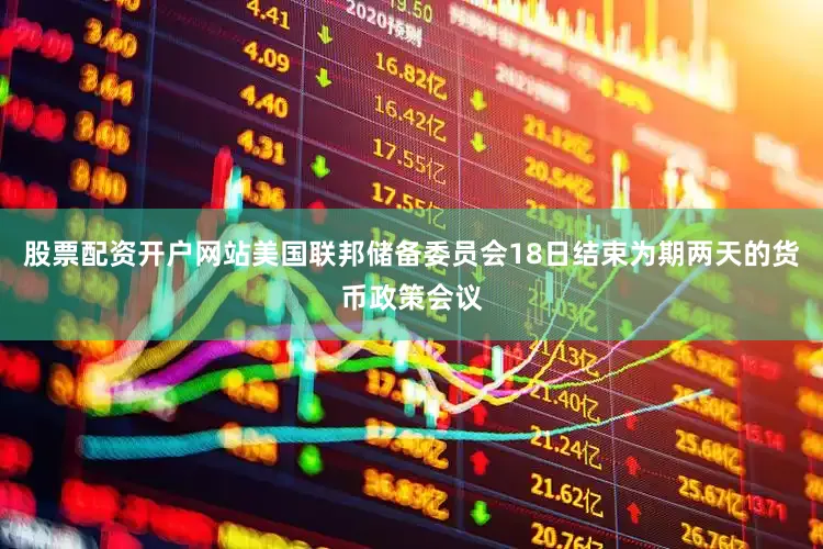 股票配资开户网站美国联邦储备委员会18日结束为期两天的货币政策会议