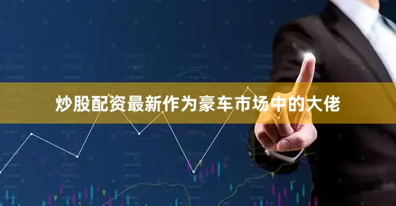 炒股配资最新作为豪车市场中的大佬