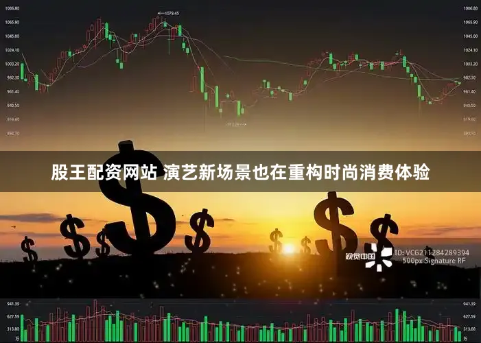 股王配资网站 演艺新场景也在重构时尚消费体验