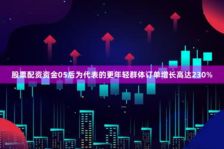 股票配资资金05后为代表的更年轻群体订单增长高达230%
