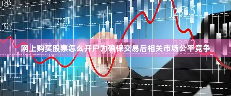 网上购买股票怎么开户为确保交易后相关市场公平竞争