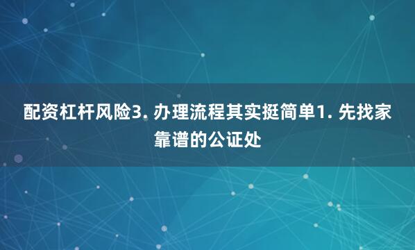 配资杠杆风险3. 办理流程其实挺简单1. 先找家靠谱的公证处