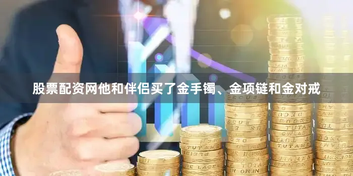 股票配资网他和伴侣买了金手镯、金项链和金对戒