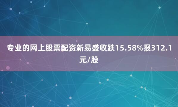 专业的网上股票配资新易盛收跌15.58%报312.1元/股