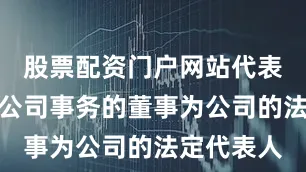 股票配资门户网站代表公司执行公司事务的董事为公司的法定代表人