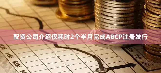配资公司介绍仅耗时2个半月完成ABCP注册发行