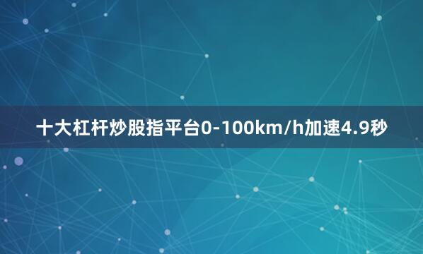 十大杠杆炒股指平台0-100km/h加速4.9秒