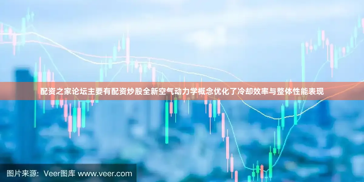 配资之家论坛主要有配资炒股全新空气动力学概念优化了冷却效率与整体性能表现