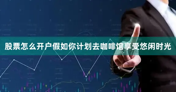 股票怎么开户假如你计划去咖啡馆享受悠闲时光