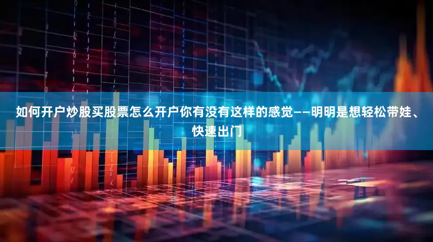 如何开户炒股买股票怎么开户你有没有这样的感觉——明明是想轻松带娃、快速出门