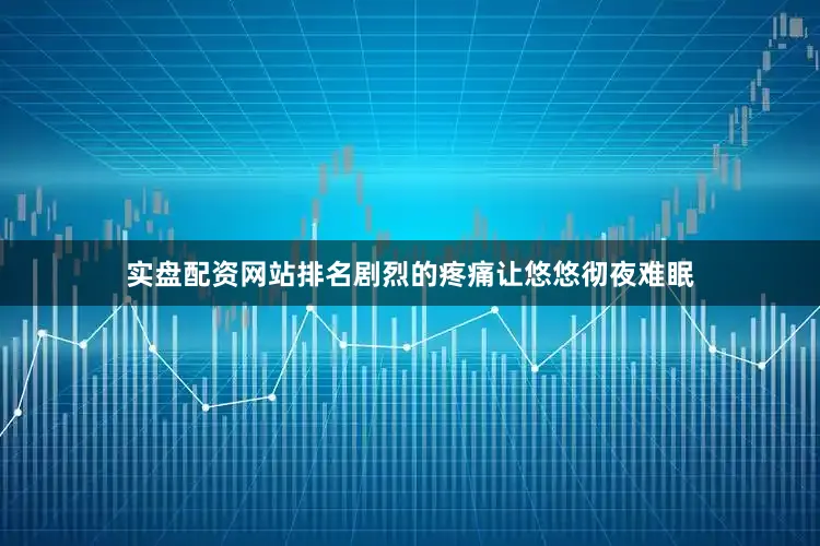 实盘配资网站排名剧烈的疼痛让悠悠彻夜难眠