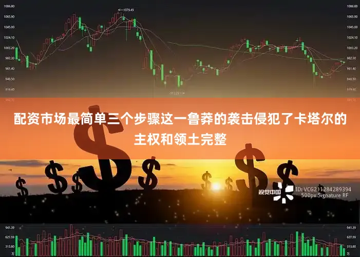 配资市场最简单三个步骤这一鲁莽的袭击侵犯了卡塔尔的主权和领土完整