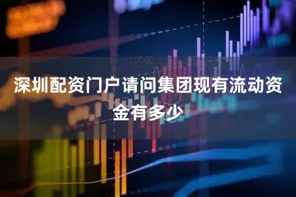 深圳配资门户请问集团现有流动资金有多少