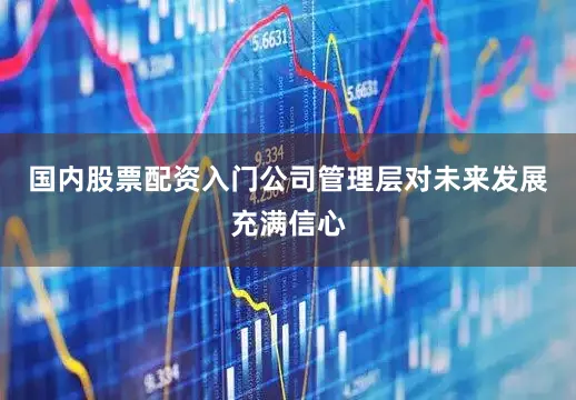 国内股票配资入门公司管理层对未来发展充满信心
