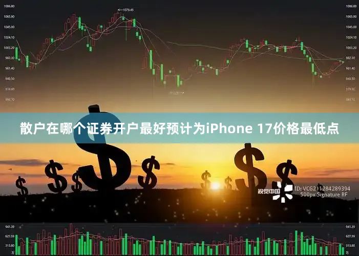 散户在哪个证券开户最好预计为iPhone 17价格最低点