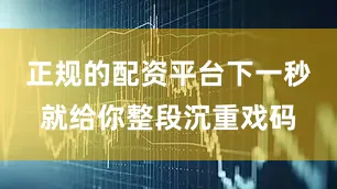 正规的配资平台下一秒就给你整段沉重戏码